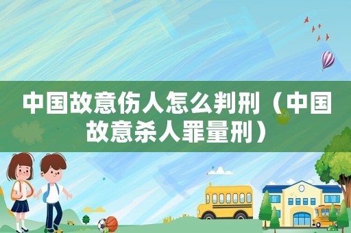 中國故意傷人怎么判刑（中國故意殺人罪量刑）