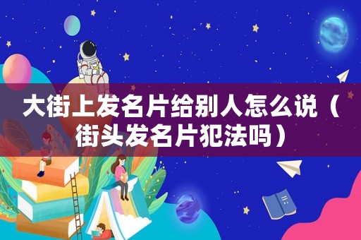 大街上發(fā)名片給別人怎么說（街頭發(fā)名片犯法嗎）