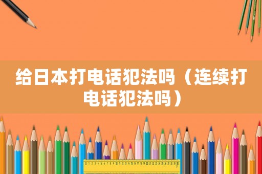 給日本打電話犯法嗎（連續(xù)打電話犯法嗎）