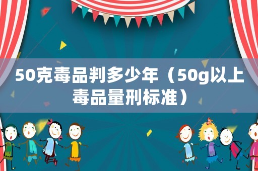 50克毒品判多少年（50g以上毒品量刑標(biāo)準(zhǔn)）