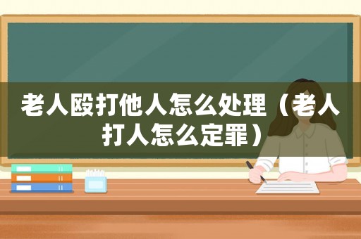 老人毆打他人怎么處理（老人打人怎么定罪）