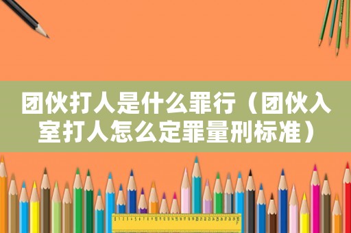團伙打人是什么罪行（團伙入室打人怎么定罪量刑標準）