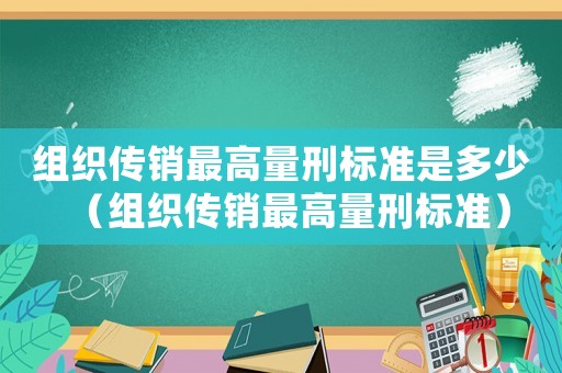 組織傳銷最高量刑標(biāo)準(zhǔn)是多少（組織傳銷最高量刑標(biāo)準(zhǔn)）