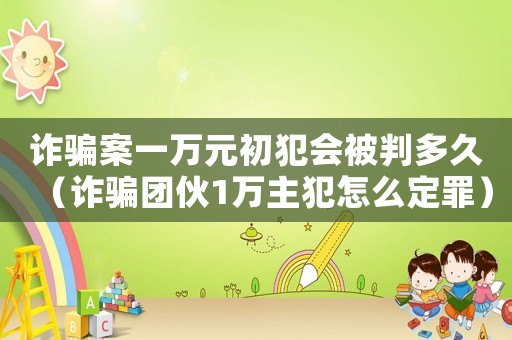 詐騙案一萬元初犯會(huì)被判多久（詐騙團(tuán)伙1萬主犯怎么定罪）