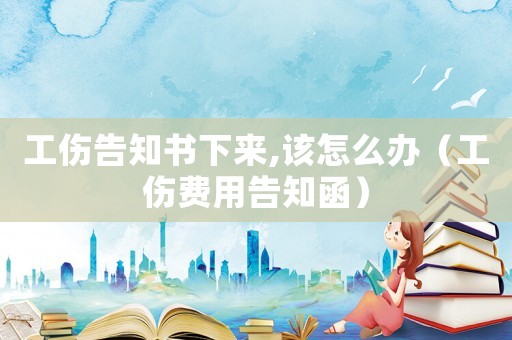 工傷告知書下來,該怎么辦（工傷費(fèi)用告知函）