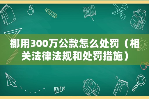 挪用300萬公款怎么處罰（相關法律法規(guī)和處罰措施）