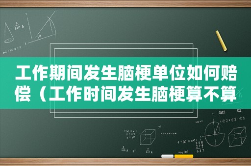 工作期間發(fā)生腦梗單位如何賠償（工作時間發(fā)生腦梗算不算工傷）