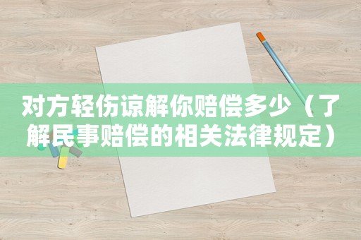 對(duì)方輕傷諒解你賠償多少（了解民事賠償?shù)南嚓P(guān)法律規(guī)定）