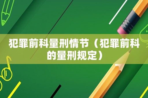犯罪前科量刑情節(jié)（犯罪前科的量刑規(guī)定）