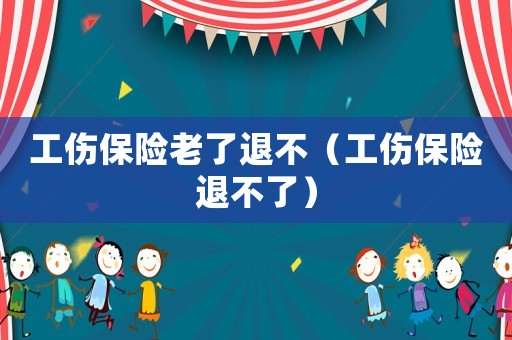 工傷保險(xiǎn)老了退不（工傷保險(xiǎn)退不了）