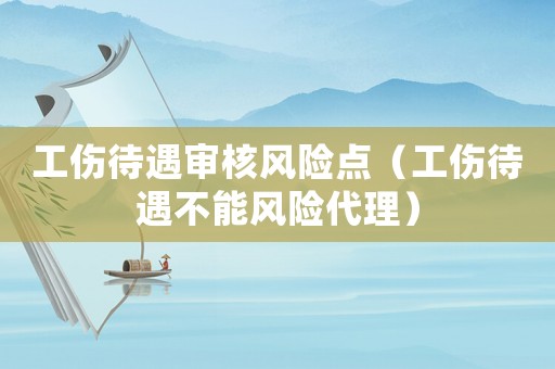 工傷待遇審核風(fēng)險(xiǎn)點(diǎn)（工傷待遇不能風(fēng)險(xiǎn)代理）