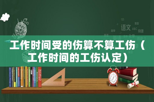 工作時(shí)間受的傷算不算工傷（工作時(shí)間的工傷認(rèn)定）