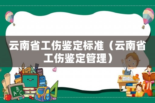 云南省工傷鑒定標準（云南省工傷鑒定管理）