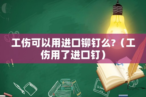 工傷可以用進口鉚釘么?（工傷用了進口釘）