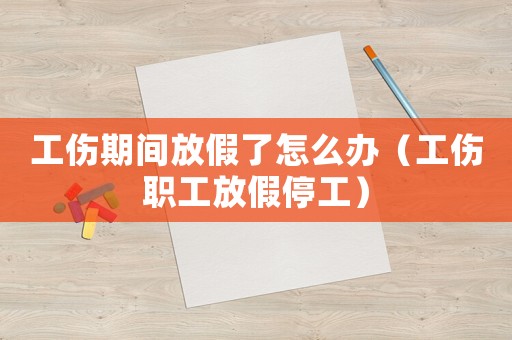 工傷期間放假了怎么辦（工傷職工放假停工）