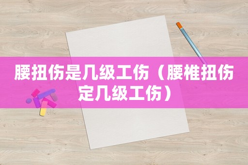 腰扭傷是幾級(jí)工傷（腰椎扭傷定幾級(jí)工傷）