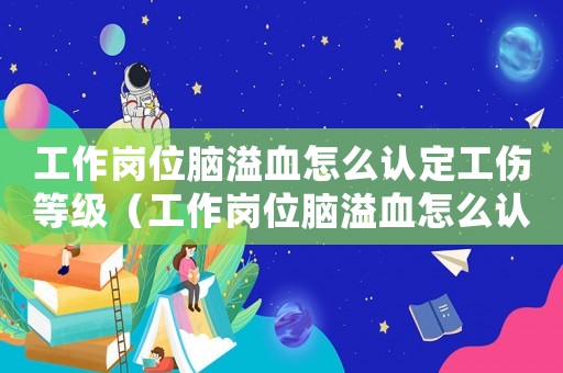 工作崗位腦溢血怎么認(rèn)定工傷等級(jí)（工作崗位腦溢血怎么認(rèn)定工傷）