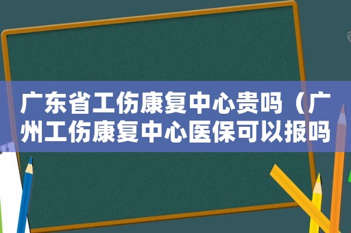 廣東省工傷康復(fù)中心貴嗎（廣州工傷康復(fù)中心醫(yī)保可以報(bào)嗎）