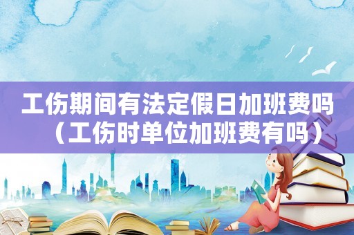 工傷期間有法定假日加班費(fèi)嗎（工傷時(shí)單位加班費(fèi)有嗎）