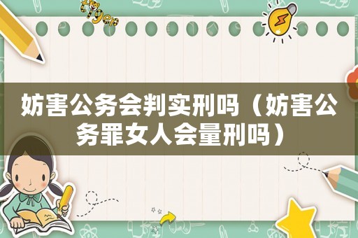妨害公務(wù)會(huì)判實(shí)刑嗎（妨害公務(wù)罪女人會(huì)量刑嗎）