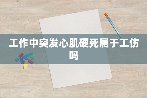 工作中突發(fā)心肌硬死屬于工傷嗎