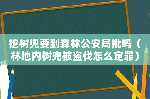 挖樹兜要到森林公安局批嗎（林地內(nèi)樹兜被盜伐怎么定罪）