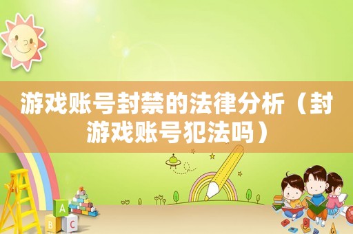 游戲賬號(hào)封禁的法律分析（封游戲賬號(hào)犯法嗎）