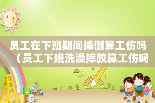 員工在下班期間摔倒算工傷嗎（員工下班洗澡摔跤算工傷嗎）