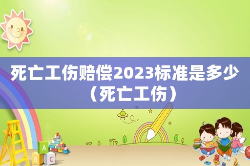 死亡工傷賠償2023標(biāo)準(zhǔn)是多少（死亡工傷）