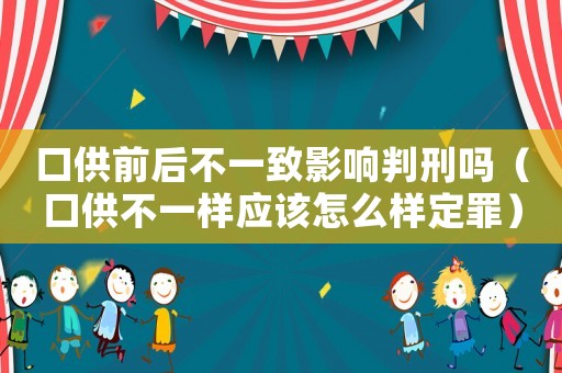 口供前后不一致影響判刑嗎（口供不一樣應(yīng)該怎么樣定罪）