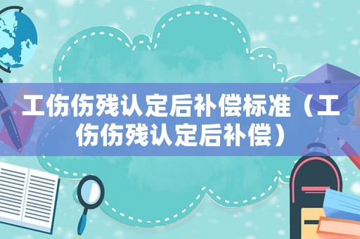 工傷傷殘認(rèn)定后補(bǔ)償標(biāo)準(zhǔn)（工傷傷殘認(rèn)定后補(bǔ)償）
