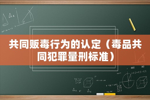 共同販毒行為的認(rèn)定（毒品共同犯罪量刑標(biāo)準(zhǔn)）
