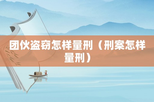 團(tuán)伙盜竊怎樣量刑（刑案怎樣量刑）