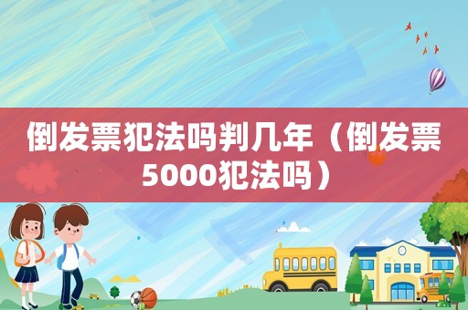 倒發(fā)票犯法嗎判幾年（倒發(fā)票5000犯法嗎）