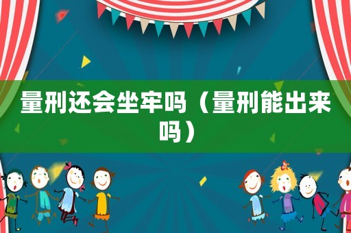量刑還會(huì)坐牢嗎（量刑能出來嗎）