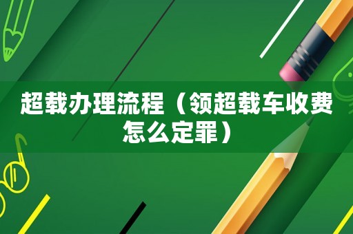 超載辦理流程（領(lǐng)超載車收費怎么定罪）