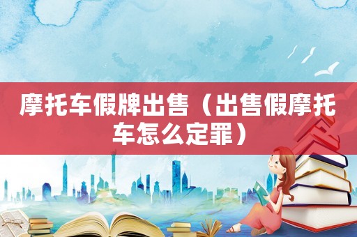 摩托車(chē)假牌出售（出售假摩托車(chē)怎么定罪）