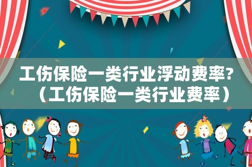 工傷保險(xiǎn)一類行業(yè)浮動(dòng)費(fèi)率?（工傷保險(xiǎn)一類行業(yè)費(fèi)率）