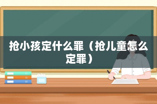 搶小孩定什么罪（搶兒童怎么定罪）