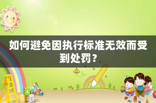 如何避免因執(zhí)行標(biāo)準(zhǔn)無效而受到處罰？