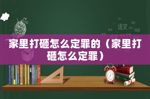 家里打砸怎么定罪的（家里打砸怎么定罪）