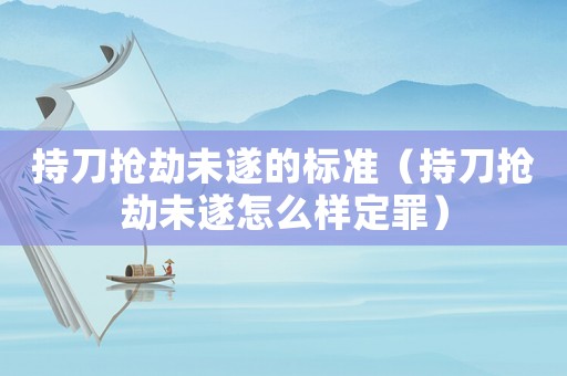 持刀搶劫未遂的標準（持刀搶劫未遂怎么樣定罪）