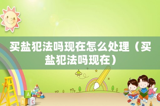 買鹽犯法嗎現(xiàn)在怎么處理（買鹽犯法嗎現(xiàn)在）