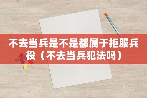 不去當(dāng)兵是不是都屬于拒服兵役（不去當(dāng)兵犯法嗎）