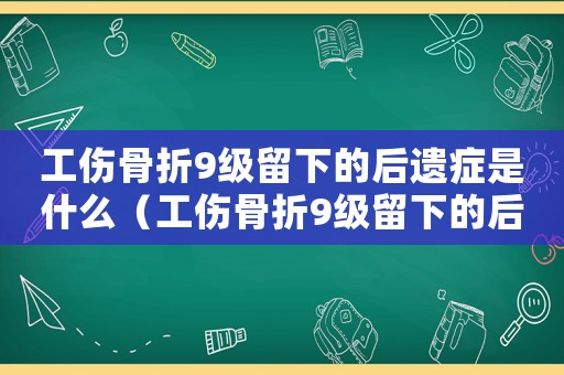 工傷骨折9級(jí)留下的后遺癥是什么（工傷骨折9級(jí)留下的后遺癥）