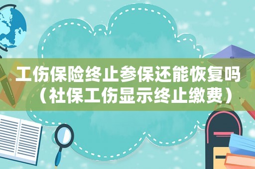 工傷保險(xiǎn)終止參保還能恢復(fù)嗎（社保工傷顯示終止繳費(fèi)）