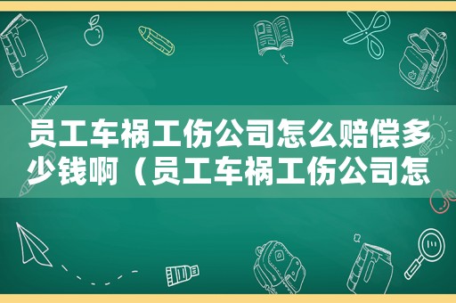 員工車禍工傷公司怎么賠償多少錢啊（員工車禍工傷公司怎么賠償多少錢）