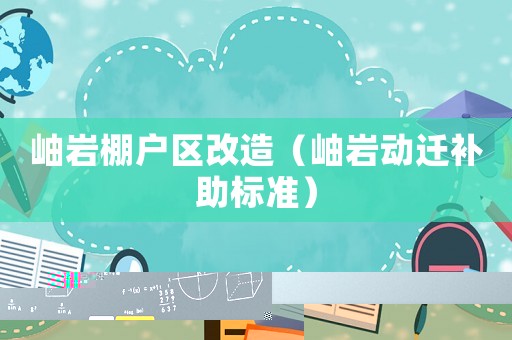 岫巖棚戶(hù)區(qū)改造（岫巖動(dòng)遷補(bǔ)助標(biāo)準(zhǔn)）