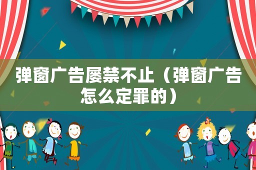 彈窗廣告屢禁不止（彈窗廣告怎么定罪的）