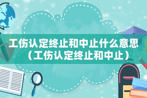 工傷認(rèn)定終止和中止什么意思（工傷認(rèn)定終止和中止）
